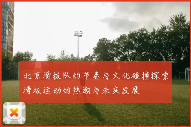 北京滑板队的节奏与文化碰撞探索滑板运动的热潮与未来发展