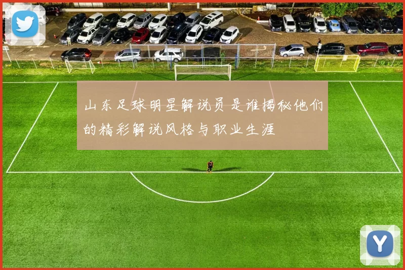 山东足球明星解说员是谁揭秘他们的精彩解说风格与职业生涯