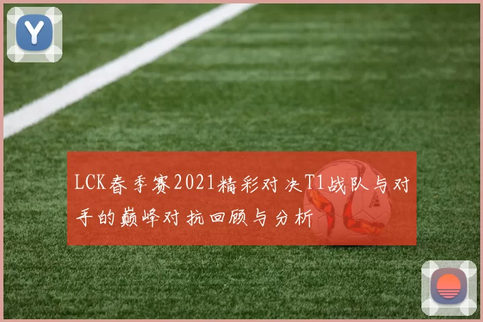 LCK春季赛2021精彩对决T1战队与对手的巅峰对抗回顾与分析