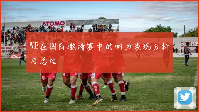 WE在国际邀请赛中的耐力表现分析与总结