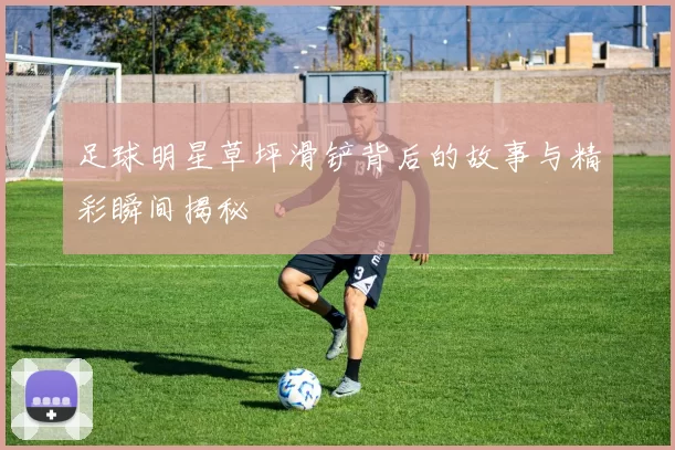 足球明星草坪滑铲背后的故事与精彩瞬间揭秘