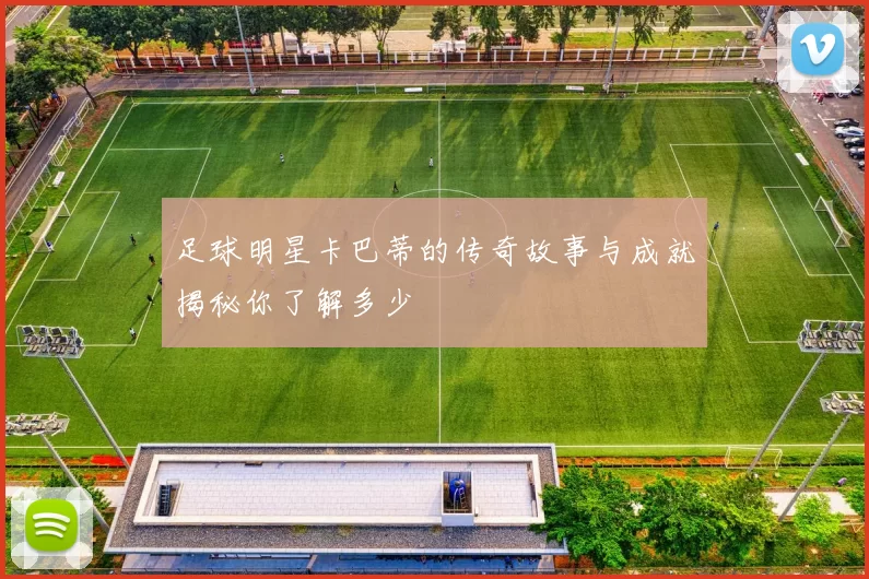 足球明星卡巴蒂的传奇故事与成就揭秘你了解多少