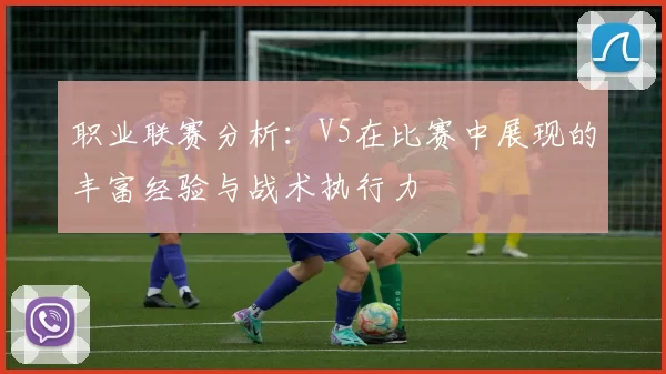 职业联赛分析：V5在比赛中展现的丰富经验与战术执行力