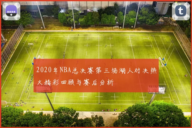 2020年NBA总决赛第三场湖人对决热火精彩回顾与赛后分析