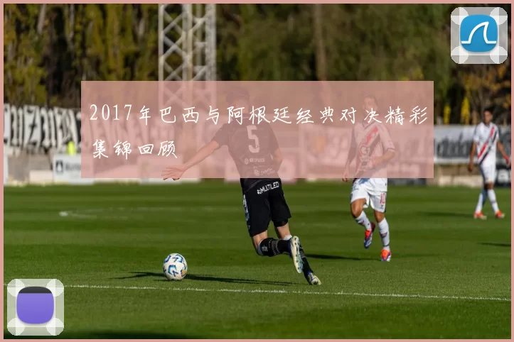 2017年巴西与阿根廷经典对决精彩集锦回顾