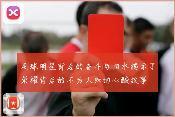 足球明星背后的奋斗与泪水揭示了荣耀背后的不为人知的心酸故事