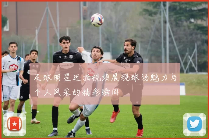 足球明星近拍视频展现球场魅力与个人风采的精彩瞬间