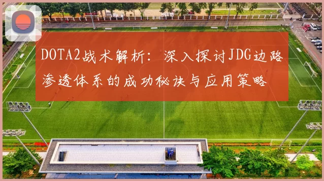 DOTA2战术解析：深入探讨JDG边路渗透体系的成功秘诀与应用策略