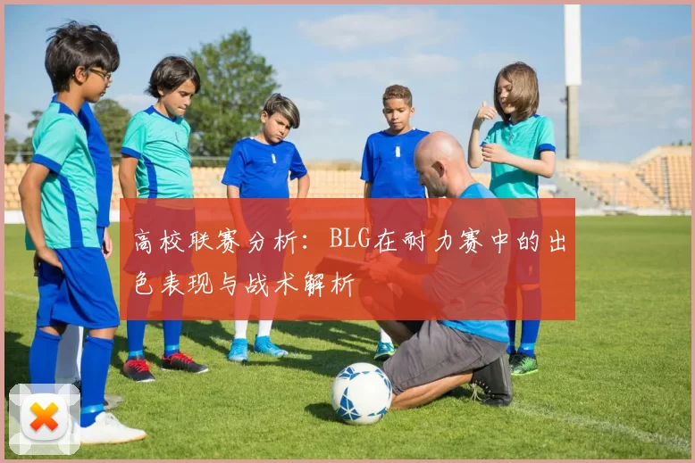 高校联赛分析：BLG在耐力赛中的出色表现与战术解析