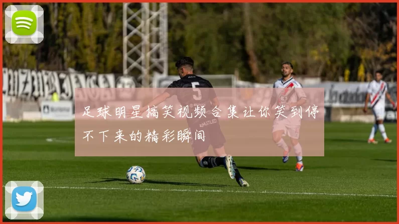 足球明星搞笑视频合集让你笑到停不下来的精彩瞬间
