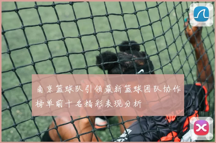 南京篮球队引领最新篮球团队协作榜单前十名精彩表现分析