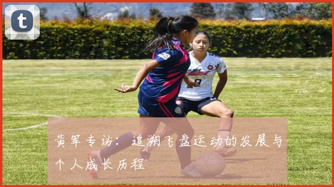 黄军专访：追溯飞盘运动的发展与个人成长历程