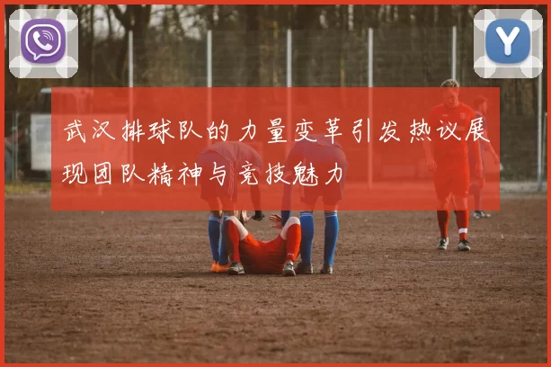 武汉排球队的力量变革引发热议展现团队精神与竞技魅力