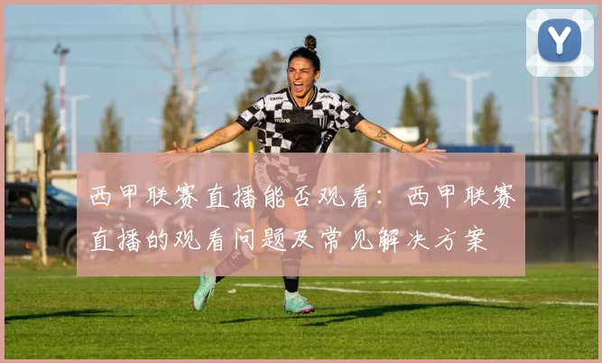 西甲联赛直播能否观看：西甲联赛直播的观看问题及常见解决方案