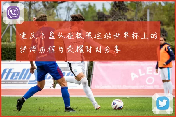 重庆飞盘队在极限运动世界杯上的拼搏历程与荣耀时刻分享