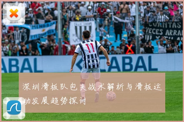 深圳滑板队包夹战术解析与滑板运动发展趋势探讨