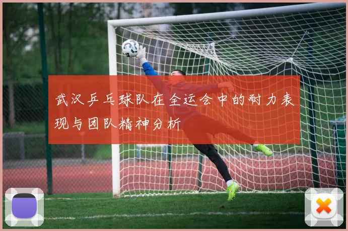 武汉乒乓球队在全运会中的耐力表现与团队精神分析