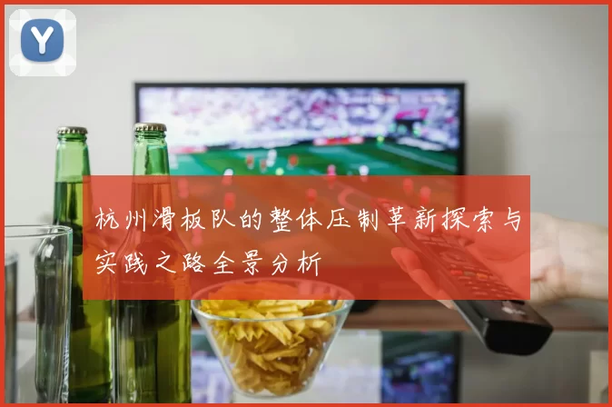 杭州滑板队的整体压制革新探索与实践之路全景分析