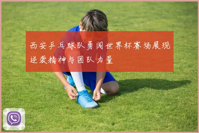 西安乒乓球队勇闯世界杯赛场展现逆袭精神与团队力量