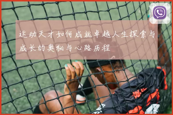 运动天才如何成就卓越人生探索与成长的奥秘与心路历程