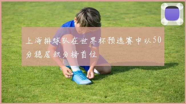 上海排球队在世界杯预选赛中以50分稳居积分榜首位