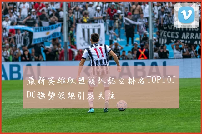 最新英雄联盟战队配合排名TOP10JDG强势领跑引发关注