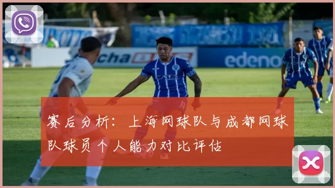 赛后分析：上海网球队与成都网球队球员个人能力对比评估
