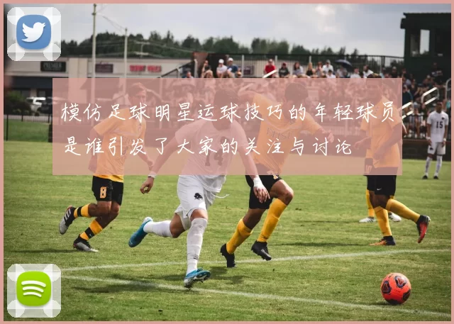 模仿足球明星运球技巧的年轻球员是谁引发了大家的关注与讨论