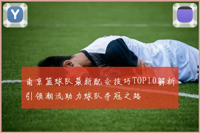 南京篮球队最新配合技巧TOP10解析引领潮流助力球队夺冠之路
