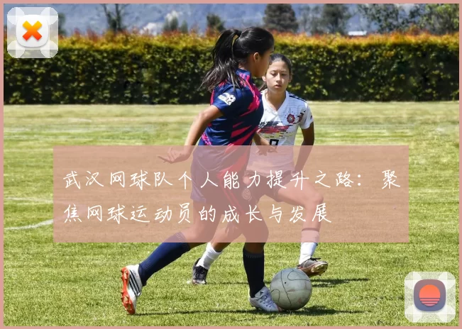 武汉网球队个人能力提升之路：聚焦网球运动员的成长与发展