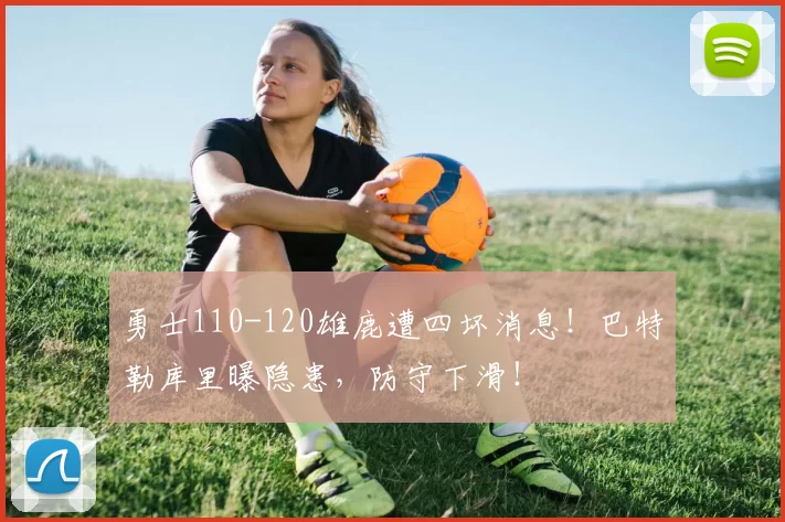 勇士110-120雄鹿遭四坏消息！巴特勒库里曝隐患，防守下滑！
