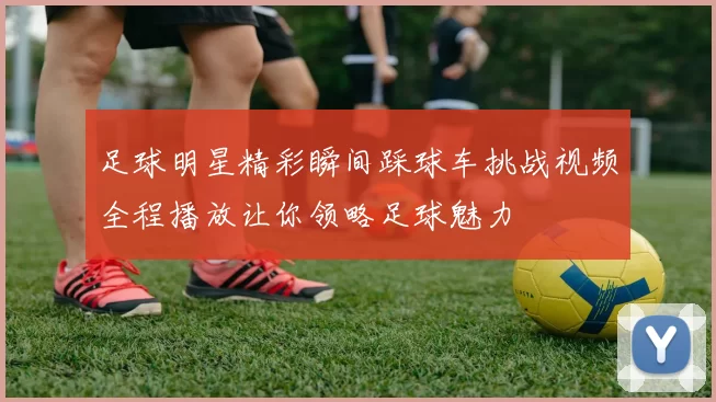足球明星精彩瞬间踩球车挑战视频全程播放让你领略足球魅力