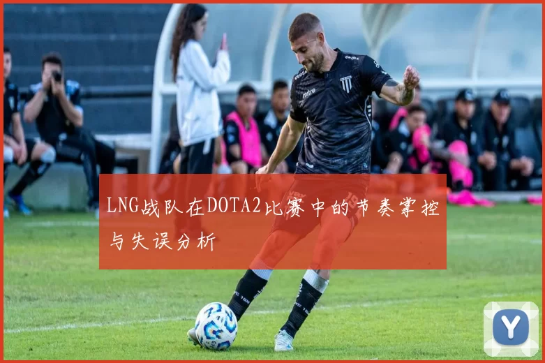 LNG战队在DOTA2比赛中的节奏掌控与失误分析