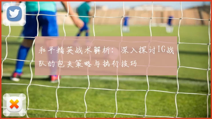 和平精英战术解析：深入探讨IG战队的包夹策略与执行技巧