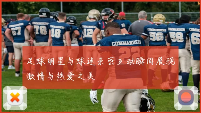 足球明星与球迷亲密互动瞬间展现激情与热爱之美