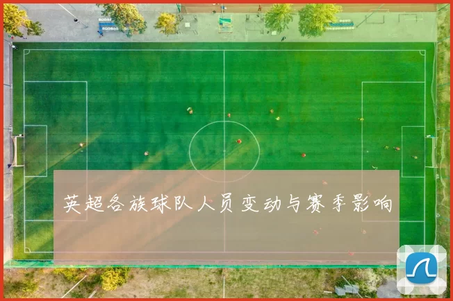 英超各族球队人员变动与赛季影响