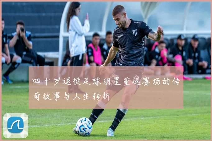 四十岁退役足球明星重返赛场的传奇故事与人生转折