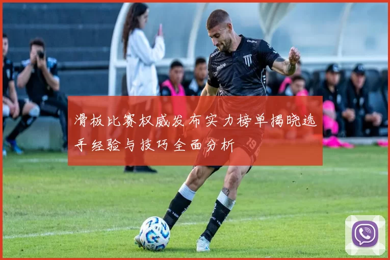 滑板比赛权威发布实力榜单揭晓选手经验与技巧全面分析
