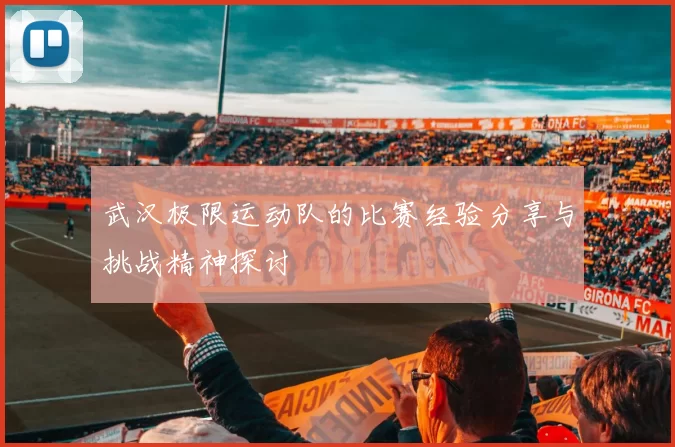 武汉极限运动队的比赛经验分享与挑战精神探讨