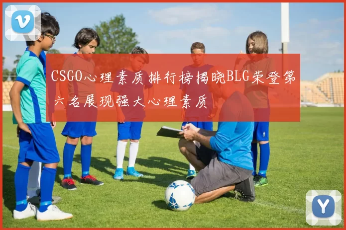 CSGO心理素质排行榜揭晓BLG荣登第六名展现强大心理素质