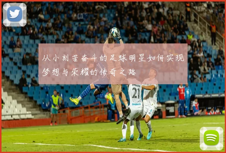 从小刻苦奋斗的足球明星如何实现梦想与荣耀的传奇之路
