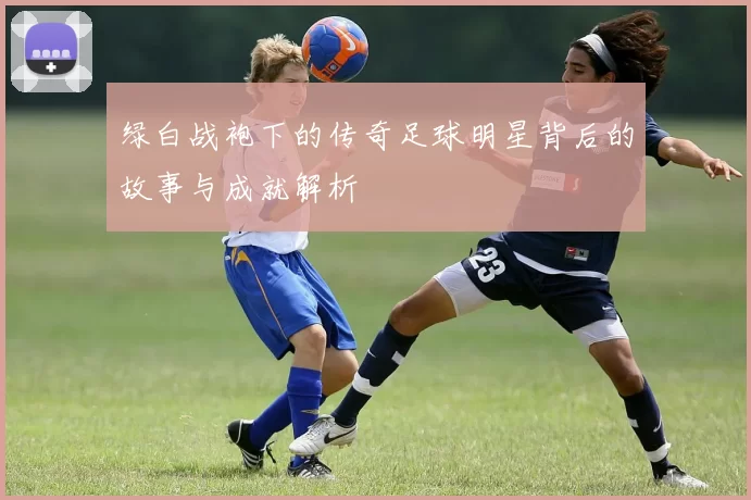 绿白战袍下的传奇足球明星背后的故事与成就解析