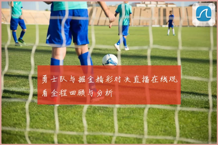 勇士队与掘金精彩对决直播在线观看全程回顾与分析
