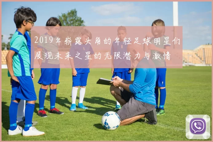 2019年崭露头角的年轻足球明星们展现未来之星的无限潜力与激情