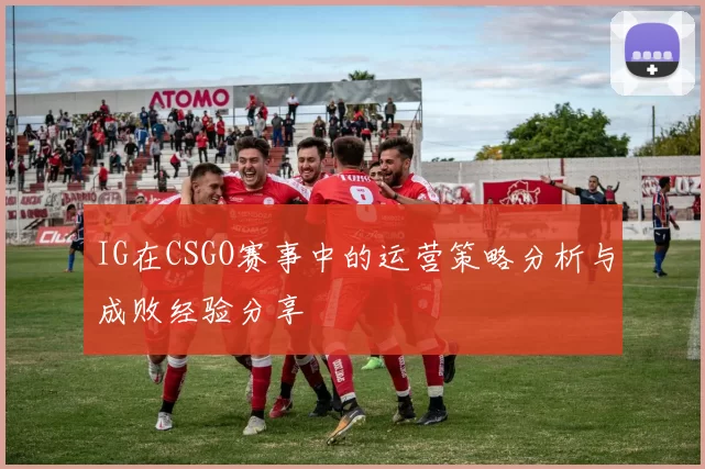 IG在CSGO赛事中的运营策略分析与成败经验分享