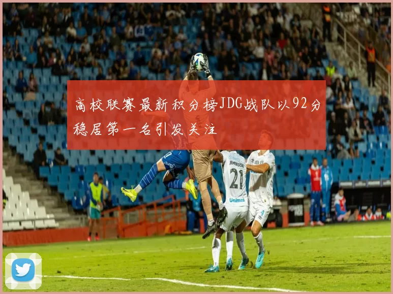 高校联赛最新积分榜JDG战队以92分稳居第一名引发关注