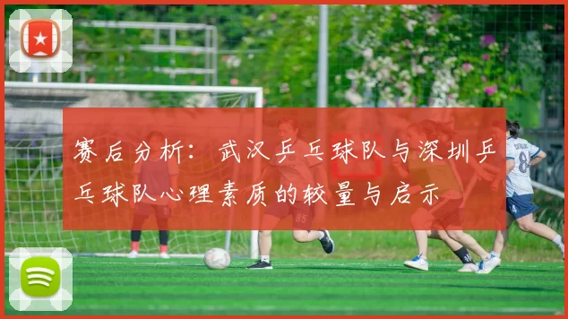 赛后分析：武汉乒乓球队与深圳乒乓球队心理素质的较量与启示
