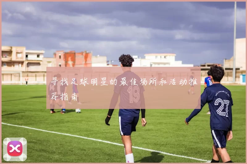 寻找足球明星的最佳场所和活动推荐指南
