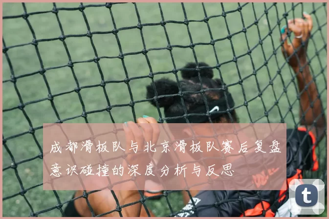成都滑板队与北京滑板队赛后复盘意识碰撞的深度分析与反思