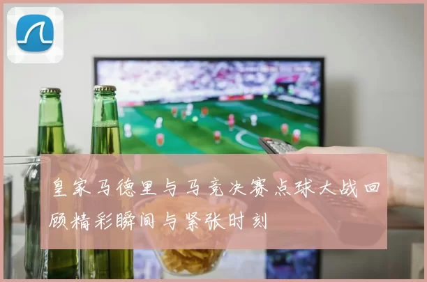皇家马德里与马竞决赛点球大战回顾精彩瞬间与紧张时刻